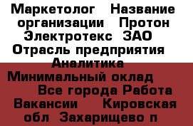 Маркетолог › Название организации ­ Протон-Электротекс, ЗАО › Отрасль предприятия ­ Аналитика › Минимальный оклад ­ 18 000 - Все города Работа » Вакансии   . Кировская обл.,Захарищево п.